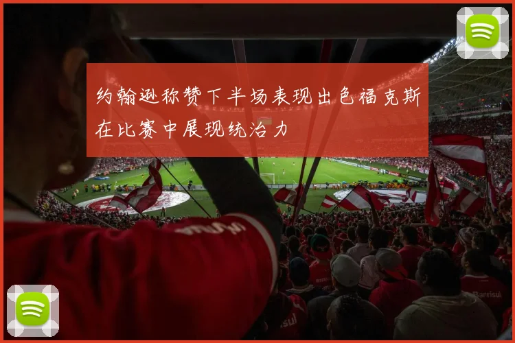 约翰逊称赞下半场表现出色福克斯在比赛中展现统治力