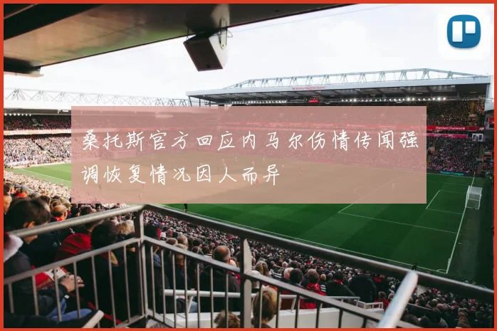 桑托斯官方回应内马尔伤情传闻强调恢复情况因人而异