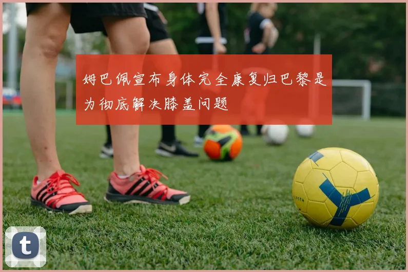姆巴佩宣布身体完全康复归巴黎是为彻底解决膝盖问题