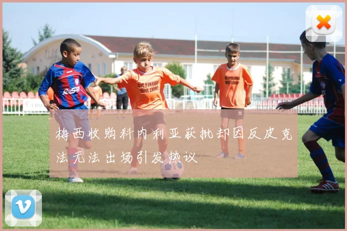 梅西收购科内利亚获批却因反皮克法无法出场引发热议
