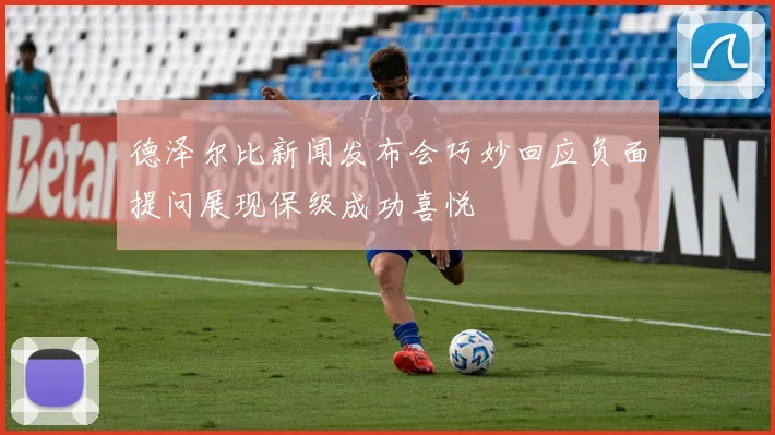 德泽尔比新闻发布会巧妙回应负面提问展现保级成功喜悦