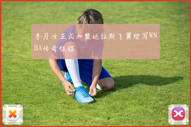李月汝正式加盟达拉斯飞翼续写WNBA传奇征程