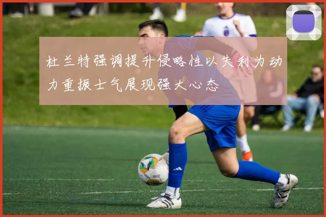 杜兰特强调提升侵略性以失利为动力重振士气展现强大心态