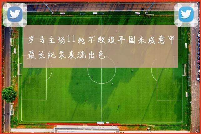 罗马主场11轮不败追平国米成意甲最长纪录表现出色