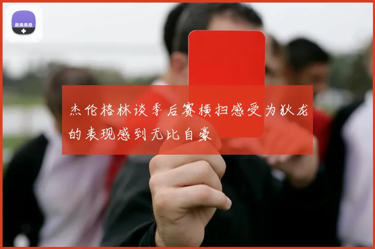 杰伦格林谈季后赛横扫感受为狄龙的表现感到无比自豪