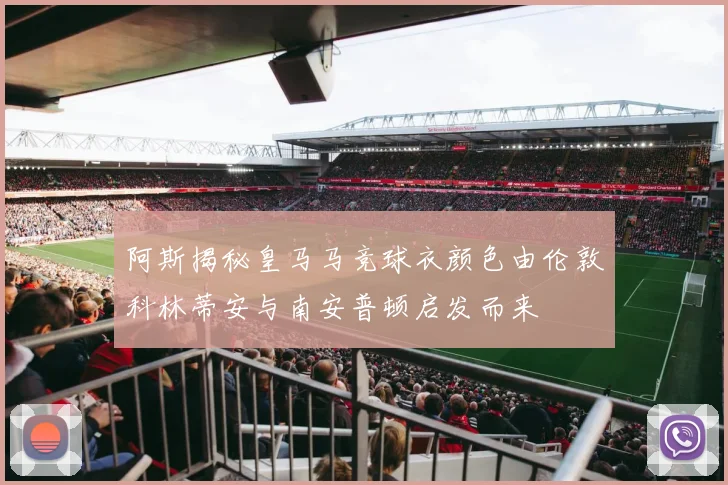 阿斯揭秘皇马马竞球衣颜色由伦敦科林蒂安与南安普顿启发而来
