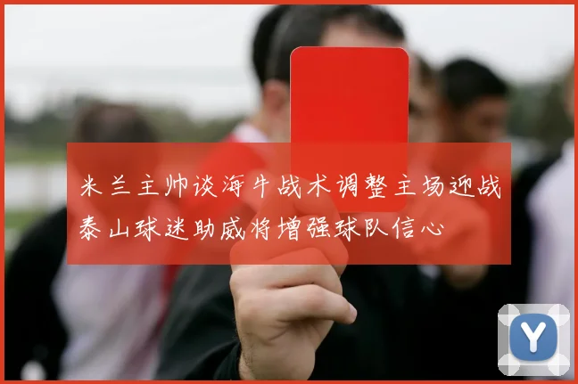 米兰主帅谈海牛战术调整主场迎战泰山球迷助威将增强球队信心