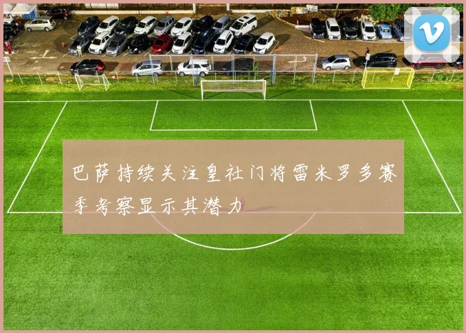 巴萨持续关注皇社门将雷米罗多赛季考察显示其潜力