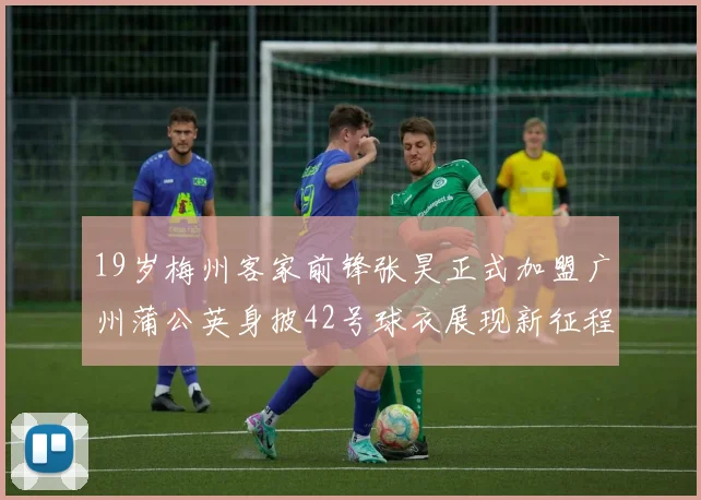 19岁梅州客家前锋张昊正式加盟广州蒲公英身披42号球衣展现新征程