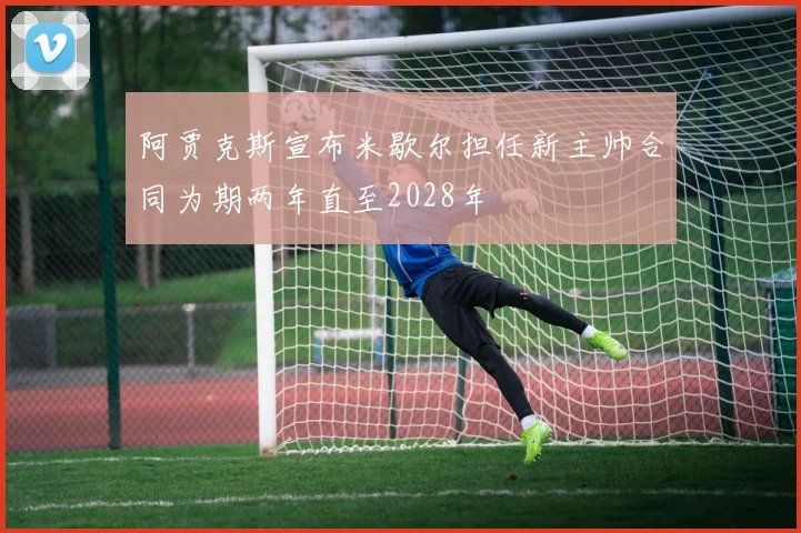 阿贾克斯宣布米歇尔担任新主帅合同为期两年直至2028年