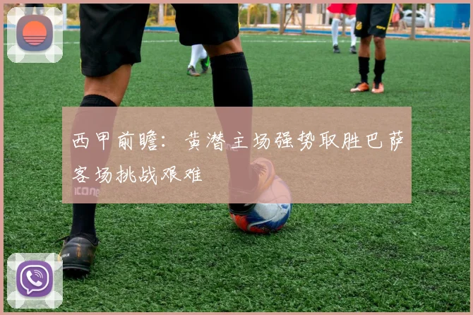 西甲前瞻：黄潜主场强势取胜巴萨客场挑战艰难