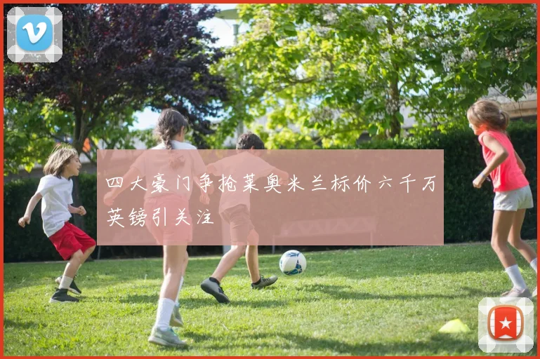 四大豪门争抢莱奥米兰标价六千万英镑引关注