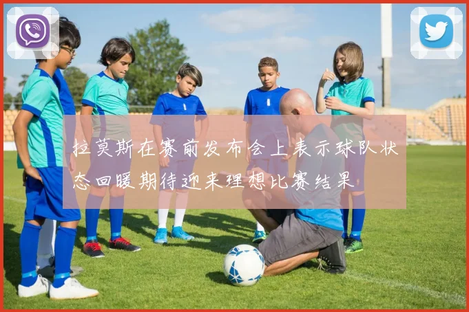 拉莫斯在赛前发布会上表示球队状态回暖期待迎来理想比赛结果