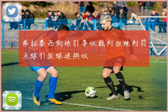 弗拉泰西倒地引争议裁判拒绝判罚点球引发球迷热议