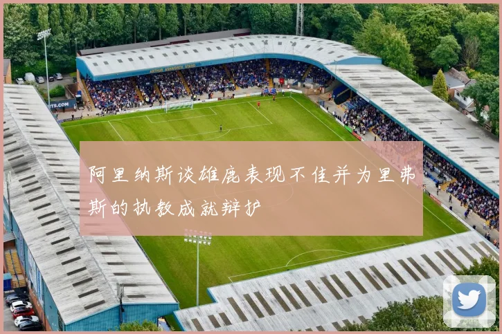 阿里纳斯谈雄鹿表现不佳并为里弗斯的执教成就辩护