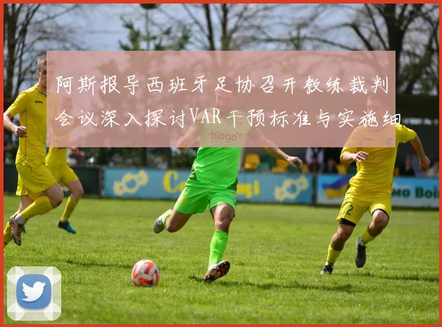 阿斯报导西班牙足协召开教练裁判会议深入探讨VAR干预标准与实施细则