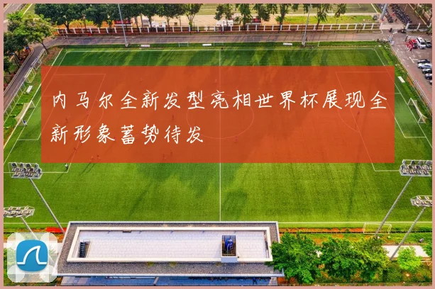 内马尔全新发型亮相世界杯展现全新形象蓄势待发