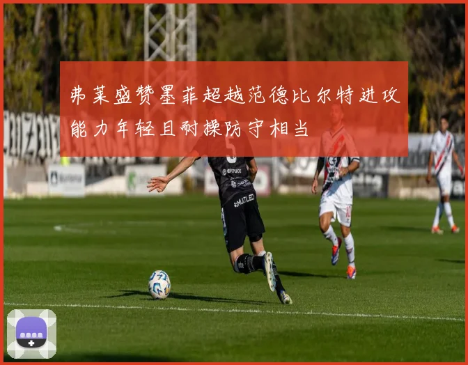 弗莱盛赞墨菲超越范德比尔特进攻能力年轻且耐操防守相当
