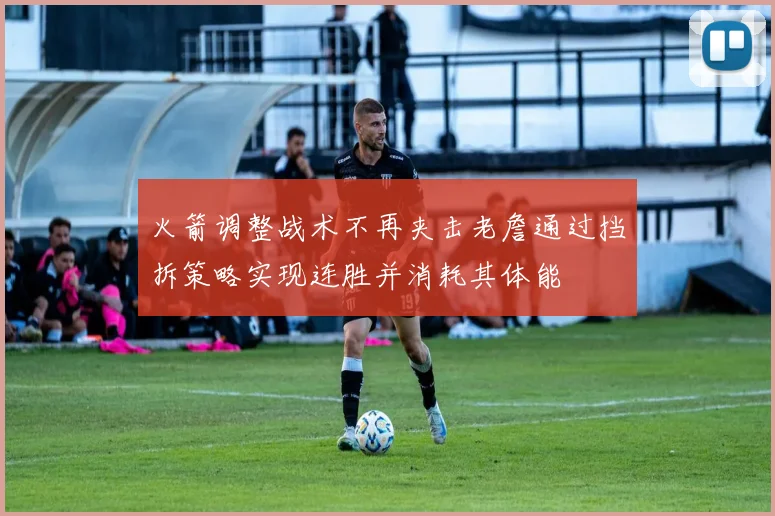 火箭调整战术不再夹击老詹通过挡拆策略实现连胜并消耗其体能