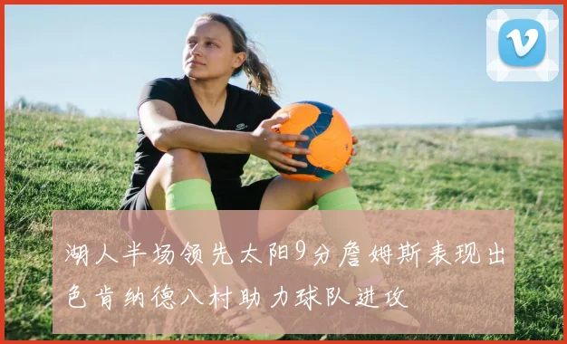 湖人半场领先太阳9分詹姆斯表现出色肯纳德八村助力球队进攻