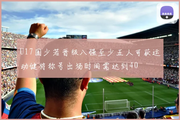 U17国少若晋级八强至少五人可获运动健将称号出场时间需达到40