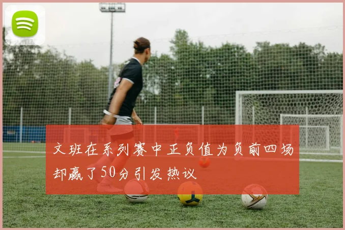 文班在系列赛中正负值为负前四场却赢了50分引发热议