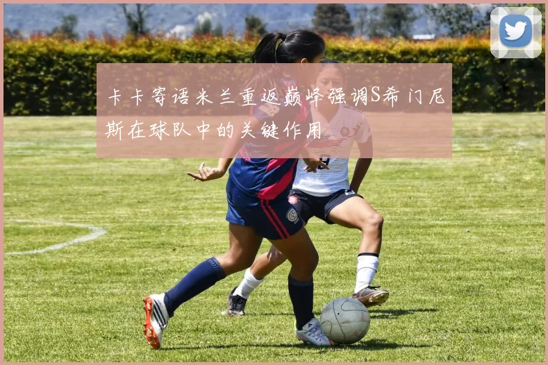 卡卡寄语米兰重返巅峰强调S希门尼斯在球队中的关键作用