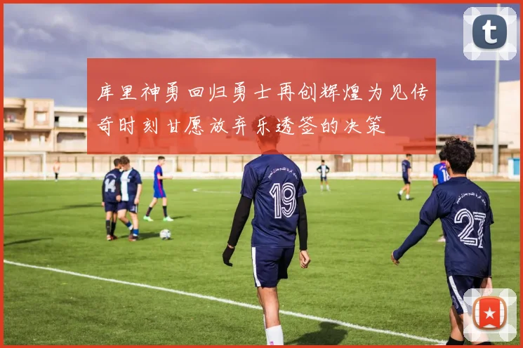 库里神勇回归勇士再创辉煌为见传奇时刻甘愿放弃乐透签的决策