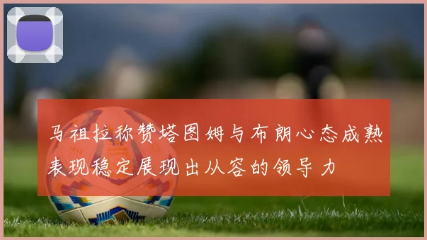 马祖拉称赞塔图姆与布朗心态成熟表现稳定展现出从容的领导力