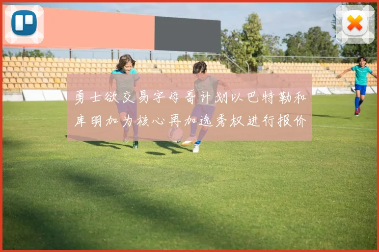 勇士欲交易字母哥计划以巴特勒和库明加为核心再加选秀权进行报价