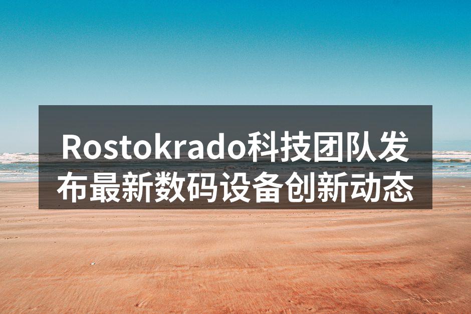 Rostokrado科技团队发布最新数码设备创新动态