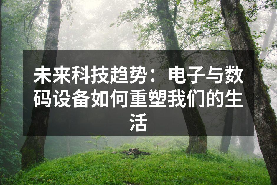 未来科技趋势：电子与数码设备如何重塑我们的生活