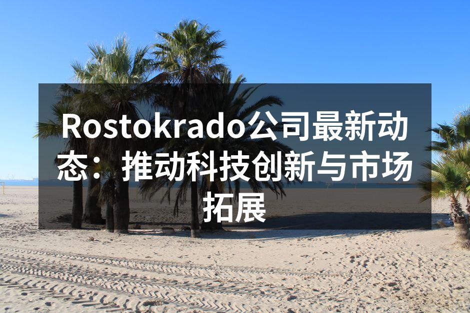 Rostokrado公司最新动态：推动科技创新与市场拓展