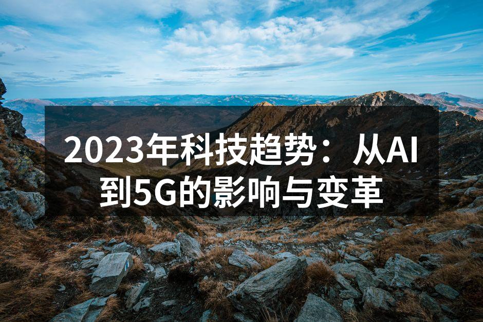 2023年科技趋势：从AI到5G的影响与变革