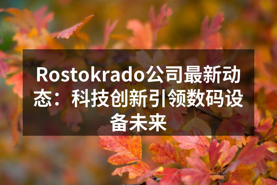 Rostokrado公司最新动态：科技创新引领数码设备未来