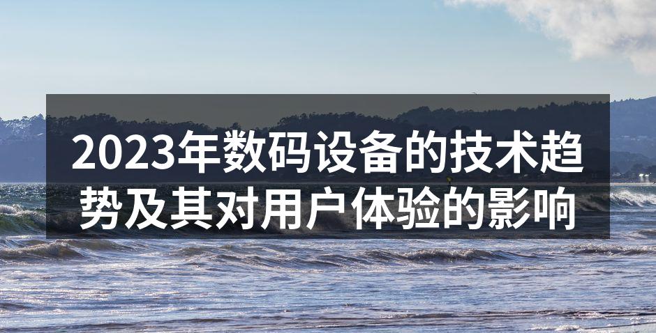 2023年数码设备的技术趋势及其对用户体验的影响