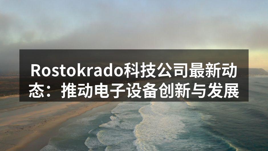 Rostokrado科技公司最新动态：推动电子设备创新与发展