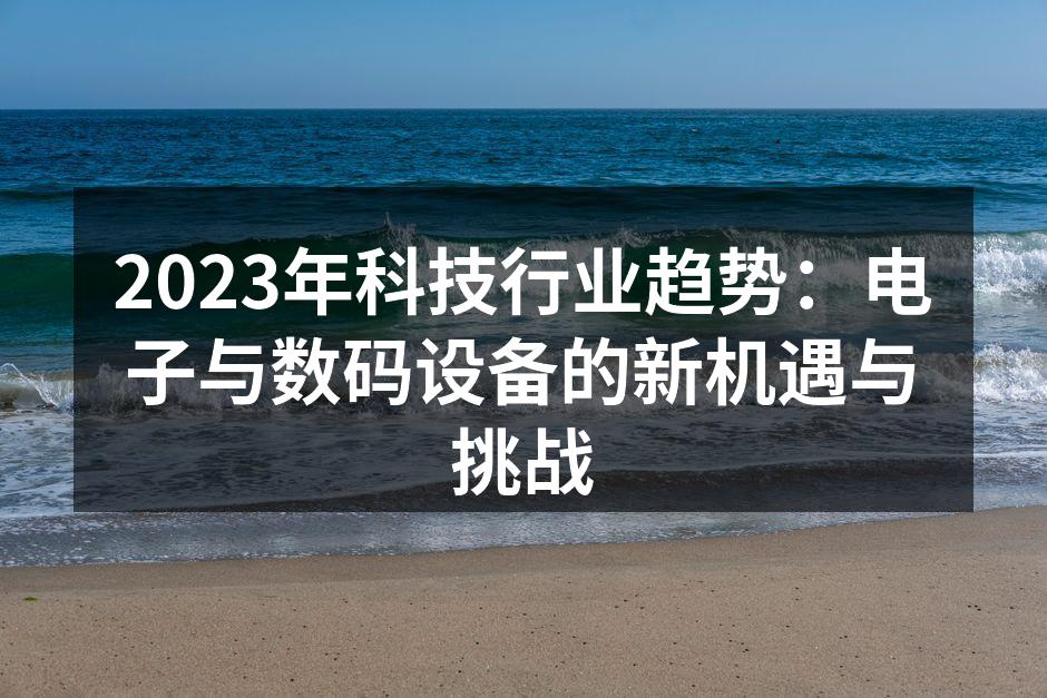 2023年科技行业趋势：电子与数码设备的新机遇与挑战